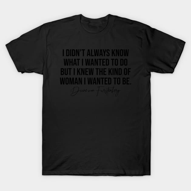 I Didn't Always Know What I Wanted To Do But I Knew The Kind Of Woman I Wanted To Be Diane Von Furstenburg Fashion Designer Quote T-Shirt by Asilynn